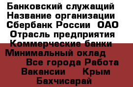 Банковский служащий › Название организации ­ Сбербанк России, ОАО › Отрасль предприятия ­ Коммерческие банки › Минимальный оклад ­ 14 000 - Все города Работа » Вакансии   . Крым,Бахчисарай